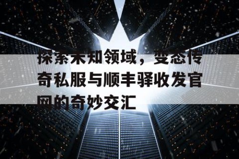 探索未知领域，变态传奇私服与顺丰驿收发官网的奇妙交汇