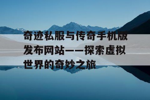 奇迹私服与传奇手机版发布网站——探索虚拟世界的奇妙之旅