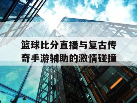 篮球比分直播与复古传奇手游辅助的激情碰撞
