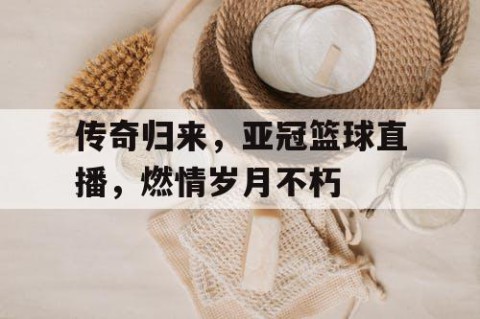 传奇归来,亚冠篮球直播,燃情岁月不朽