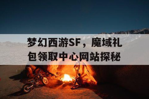 梦幻西游SF，魔域礼包领取中心网站探秘