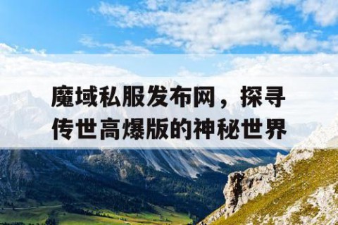 魔域私服发布网，探寻传世高爆版的神秘世界