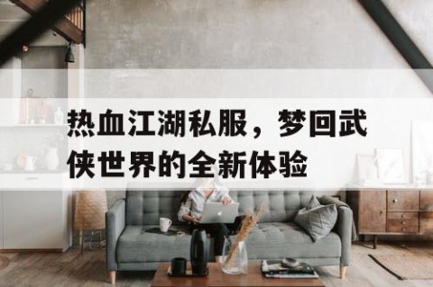 热血江湖私服，梦回武侠世界的全新体验