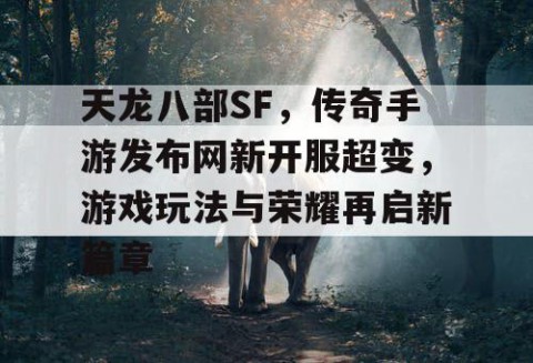 天龙八部SF，传奇手游发布网新开服超变，游戏玩法与荣耀再启新篇章