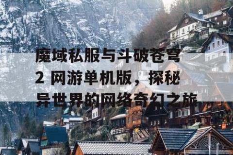 魔域私服与斗破苍穹 2 网游单机版，探秘异世界的网络奇幻之旅