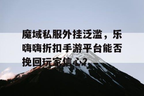 魔域私服外挂泛滥，乐嗨嗨折扣手游平台能否挽回玩家信心？