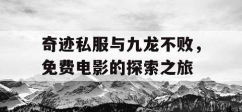 奇迹私服与九龙不败，免费电影的探索之旅