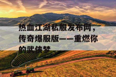 热血江湖私服发布网，传奇爆服版——重燃你的武侠梦