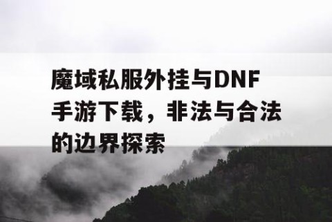 魔域私服外挂与DNF手游下载，非法与合法的边界探索