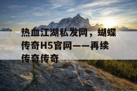 热血江湖私发网，蝴蝶传奇H5官网——再续传奇传奇