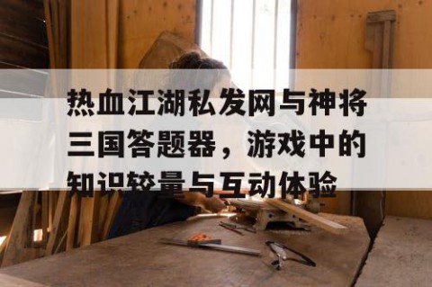热血江湖私发网与神将三国答题器，游戏中的知识较量与互动体验