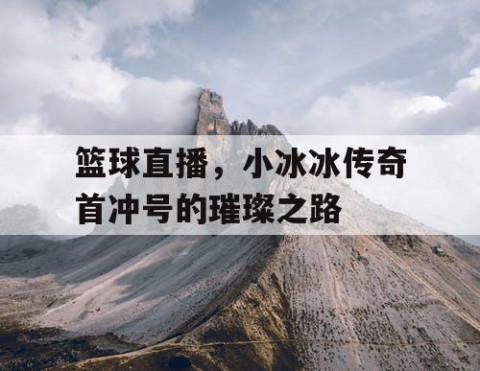 篮球直播，小冰冰传奇首冲号的璀璨之路
