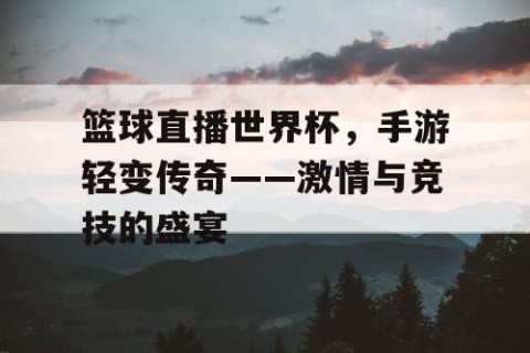 篮球直播世界杯，手游轻变传奇——激情与竞技的盛宴