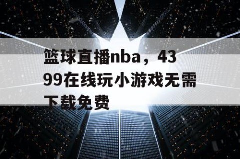 篮球直播nba,4399在线玩小游戏无需下载免费