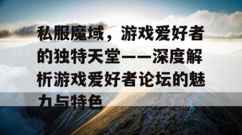 私服魔域，游戏爱好者的独特天堂——深度解析游戏爱好者论坛的魅力与特色