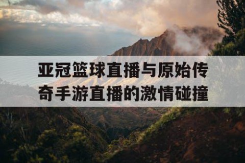 亚冠篮球直播与原始传奇手游直播的激情碰撞