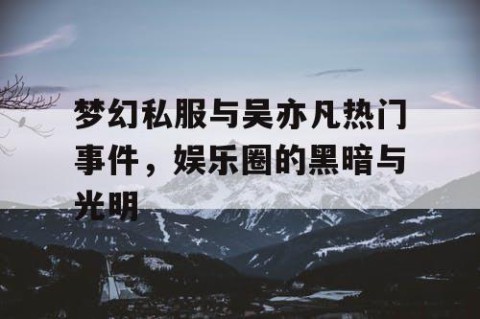 梦幻私服与吴亦凡热门事件，娱乐圈的黑暗与光明