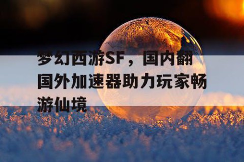 梦幻西游SF，国内翻国外加速器助力玩家畅游仙境