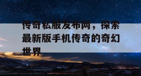 传奇私服发布网，探索最新版手机传奇的奇幻世界
