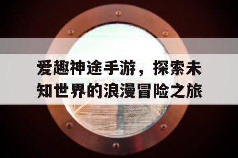 爱趣神途手游，探索未知世界的浪漫冒险之旅