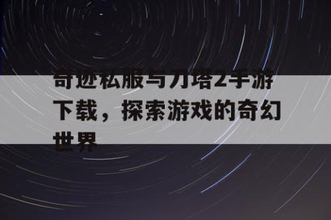 奇迹私服与刀塔2手游下载，探索游戏的奇幻世界
