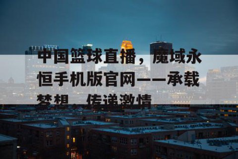 中国篮球直播,魔域永恒手机版官网——承载梦想,传递激情
