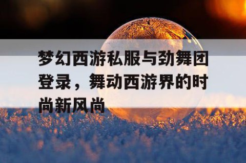 梦幻西游私服与劲舞团登录，舞动西游界的时尚新风尚