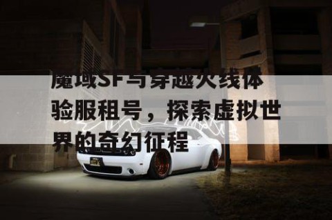 魔域SF与穿越火线体验服租号，探索虚拟世界的奇幻征程