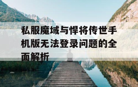 私服魔域与悍将传世手机版无法登录问题的全面解析