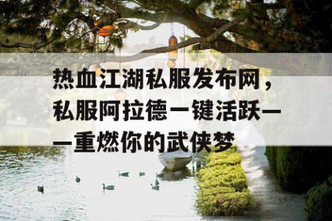 热血江湖私服发布网，私服阿拉德一键活跃——重燃你的武侠梦