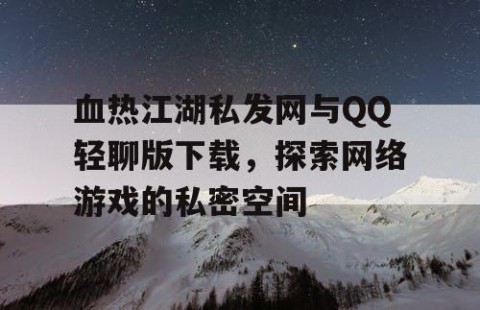 血热江湖私发网与QQ轻聊版下载，探索网络游戏的私密空间