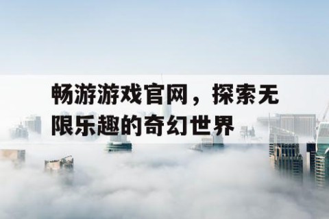 畅游游戏官网，探索无限乐趣的奇幻世界