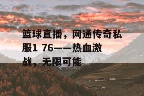 篮球直播,网通传奇私服1 76——热血激战,无限可能