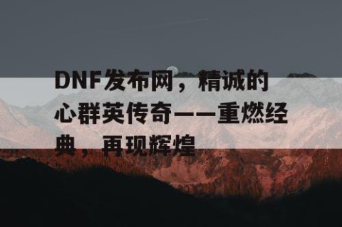 DNF发布网，精诚的心群英传奇——重燃经典，再现辉煌