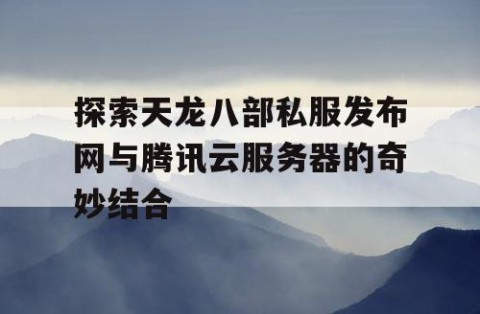 探索天龙八部私服发布网与腾讯云服务器的奇妙结合