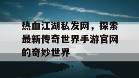 热血江湖私发网，探索最新传奇世界手游官网的奇妙世界