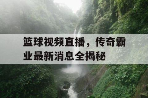 篮球视频直播，传奇霸业最新消息全揭秘