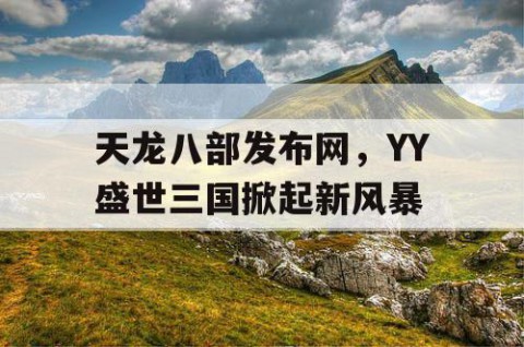 天龙八部发布网，YY盛世三国掀起新风暴