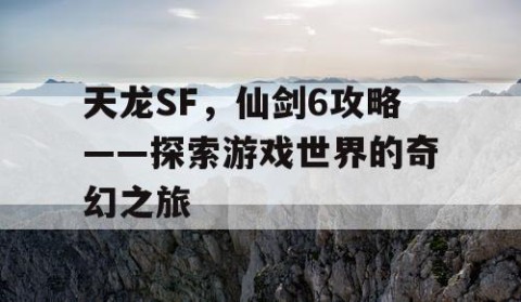 天龙SF，仙剑6攻略——探索游戏世界的奇幻之旅
