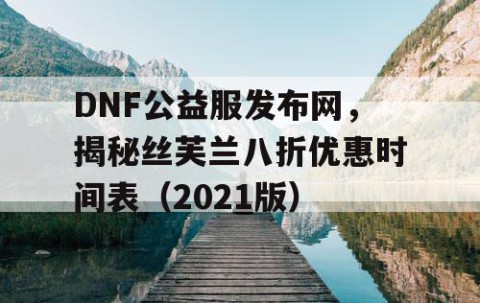 DNF公益服发布网，揭秘丝芙兰八折优惠时间表（2021版）