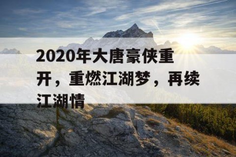 2020年大唐豪侠重开，重燃江湖梦，再续江湖情