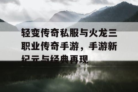 轻变传奇私服与火龙三职业传奇手游，手游新纪元与经典再现