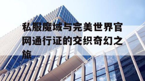 私服魔域与完美世界官网通行证的交织奇幻之旅