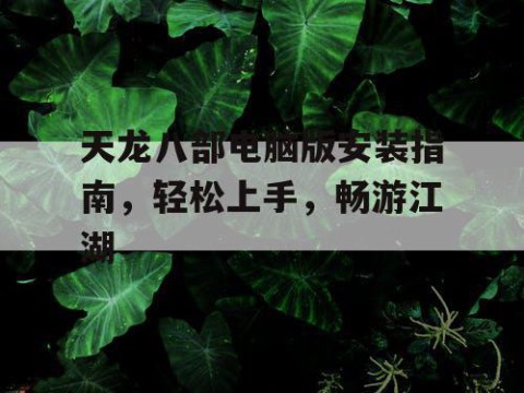 天龙八部电脑版安装指南，轻松上手，畅游江湖