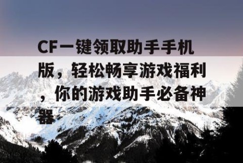 CF一键领取助手手机版，轻松畅享游戏福利，你的游戏助手必备神器