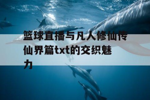 篮球直播与凡人修仙传仙界篇txt的交织魅力