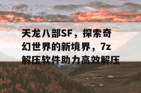 天龙八部SF，探索奇幻世界的新境界，7z解压软件助力高效解压