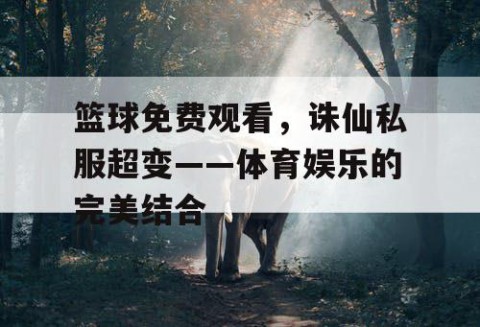 篮球免费观看,诛仙私服超变——体育娱乐的完美结合