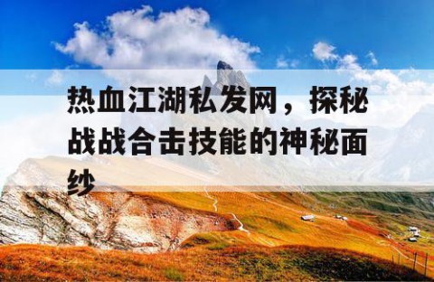 热血江湖私发网，探秘战战合击技能的神秘面纱