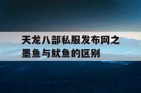 天龙八部私服发布网之墨鱼与鱿鱼的区别